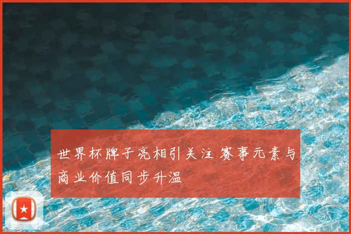 世界杯牌子亮相引关注 赛事元素与商业价值同步升温