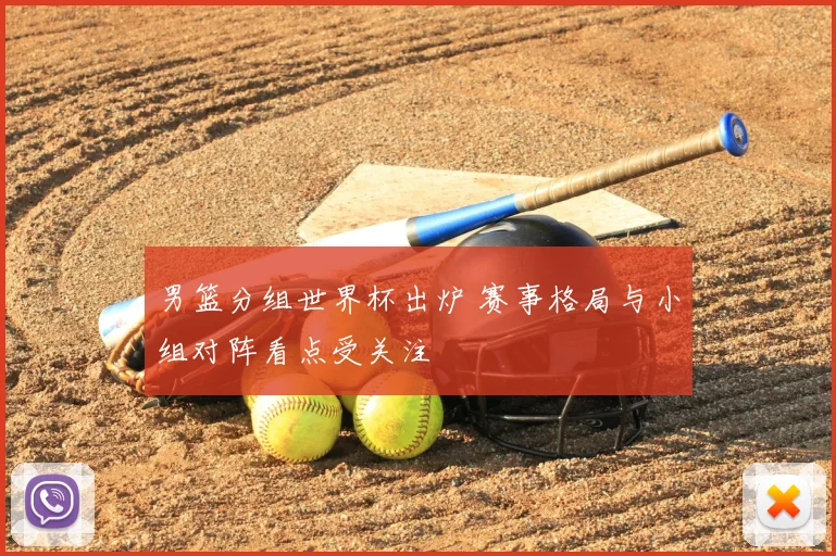 男篮分组世界杯出炉 赛事格局与小组对阵看点受关注