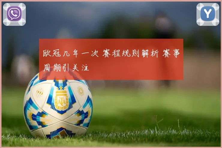 欧冠几年一次 赛程规则解析 赛事周期引关注