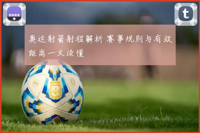 奥运射箭射程解析 赛事规则与有效距离一文读懂