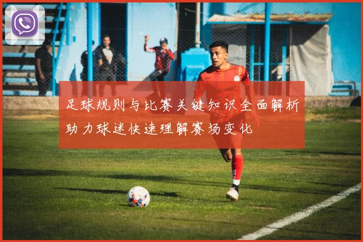 足球规则与比赛关键知识全面解析助力球迷快速理解赛场变化
