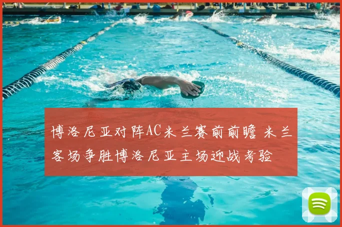 博洛尼亚对阵AC米兰赛前前瞻 米兰客场争胜博洛尼亚主场迎战考验