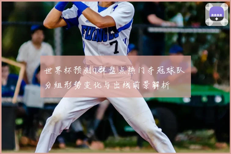 世界杯预测q群盘点热门夺冠球队 分组形势变化与出线前景解析