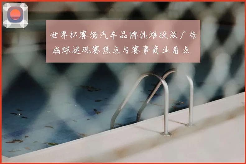 世界杯赛场汽车品牌扎堆投放广告 成球迷观赛焦点与赛事商业看点