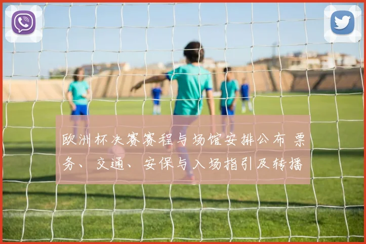 欧洲杯决赛赛程与场馆安排公布 票务、交通、安保与入场指引及转播看点