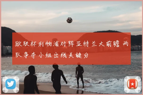 欧联杯利物浦对阵亚特兰大前瞻 两队争夺小组出线关键分