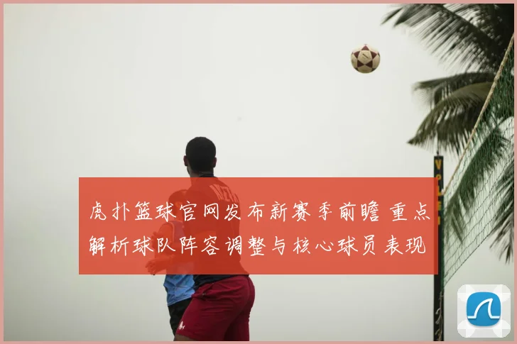 虎扑篮球官网发布新赛季前瞻 重点解析球队阵容调整与核心球员表现