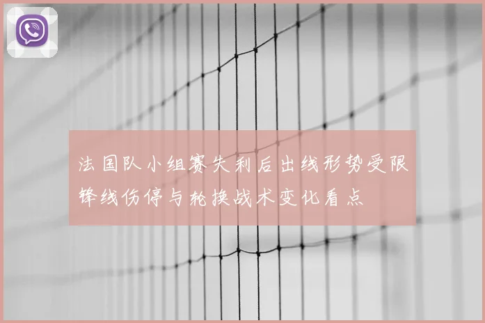 法国队小组赛失利后出线形势受限锋线伤停与轮换战术变化看点