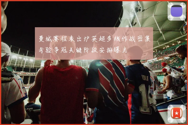 曼城赛程表出炉英超多线作战密集考验争冠关键阶段安排曝光