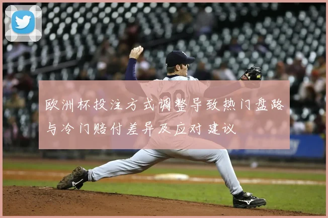 欧洲杯投注方式调整导致热门盘路与冷门赔付差异及应对建议
