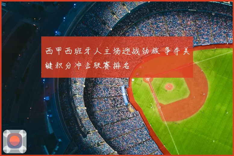 西甲西班牙人主场迎战劲旅 争夺关键积分冲击联赛排名