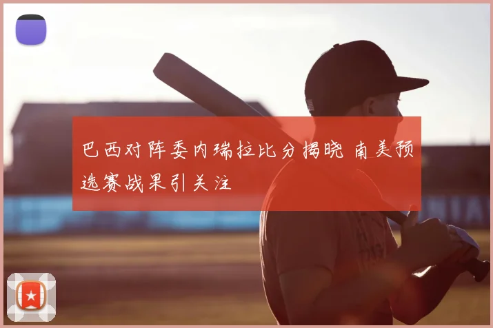 巴西对阵委内瑞拉比分揭晓 南美预选赛战果引关注