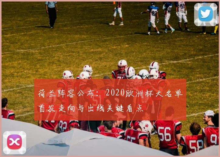 荷兰阵容公布：2020欧洲杯大名单首发走向与出线关键看点