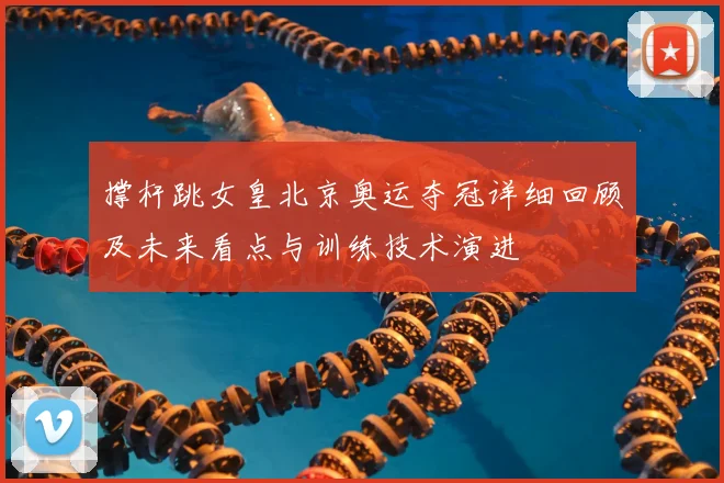 撑杆跳女皇北京奥运夺冠详细回顾及未来看点与训练技术演进
