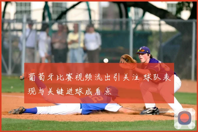 葡萄牙比赛视频流出引关注 球队表现与关键进球成看点