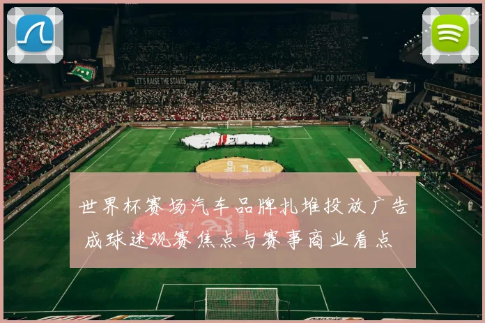 世界杯赛场汽车品牌扎堆投放广告 成球迷观赛焦点与赛事商业看点