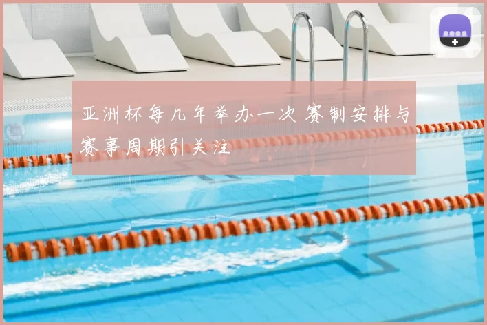 亚洲杯每几年举办一次 赛制安排与赛事周期引关注