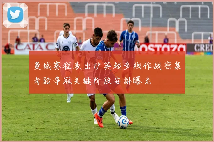 曼城赛程表出炉英超多线作战密集考验争冠关键阶段安排曝光