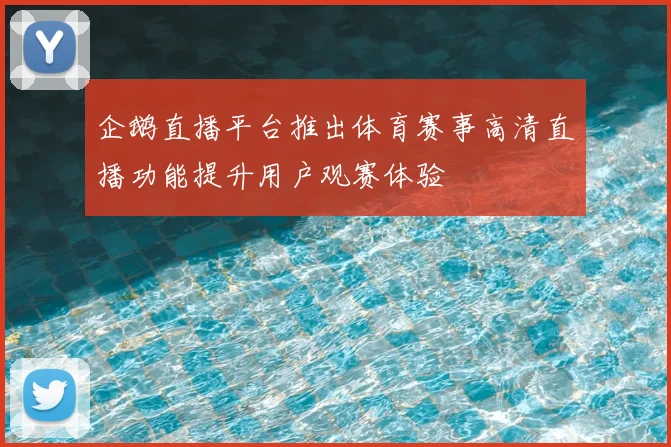 企鹅直播平台推出体育赛事高清直播功能提升用户观赛体验