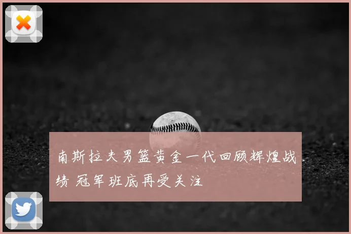 南斯拉夫男篮黄金一代回顾辉煌战绩 冠军班底再受关注