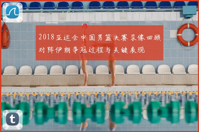 2018亚运会中国男篮决赛录像回顾对阵伊朗争冠过程与关键表现