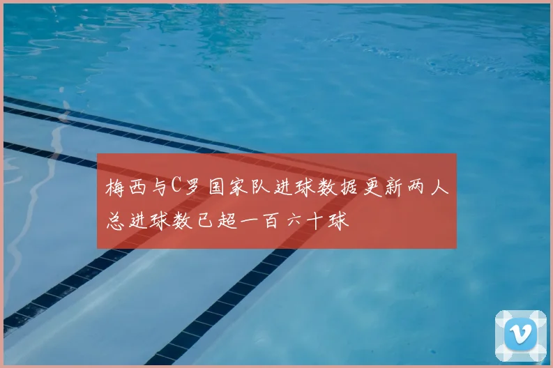 梅西与C罗国家队进球数据更新两人总进球数已超一百六十球