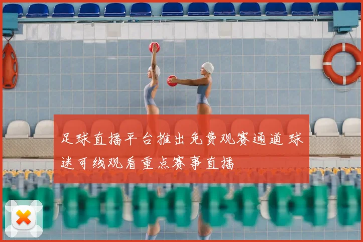 足球直播平台推出免费观赛通道 球迷可线观看重点赛事直播