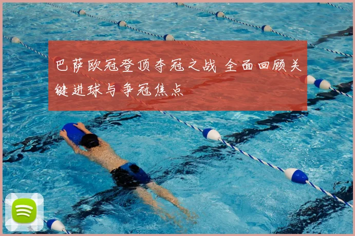 巴萨欧冠登顶夺冠之战 全面回顾关键进球与争冠焦点