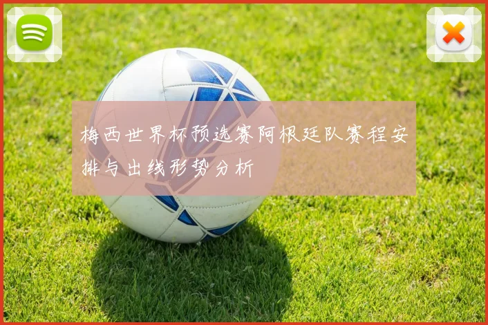 梅西世界杯预选赛阿根廷队赛程安排与出线形势分析