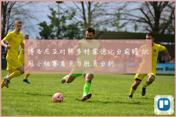 博洛尼亚对阵多特蒙德比分前瞻 欧冠小组赛看点与胜负分析