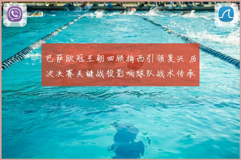 巴萨欧冠王朝回顾梅西引领复兴 历次决赛关键战役影响球队战术传承