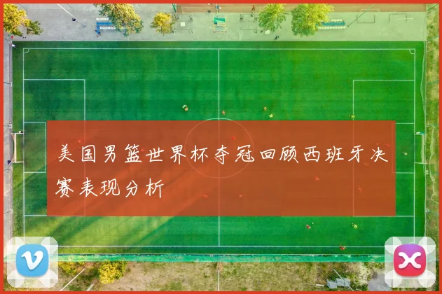 美国男篮世界杯夺冠回顾西班牙决赛表现分析