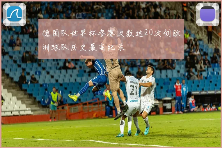 德国队世界杯参赛次数达20次创欧洲球队历史最高纪录