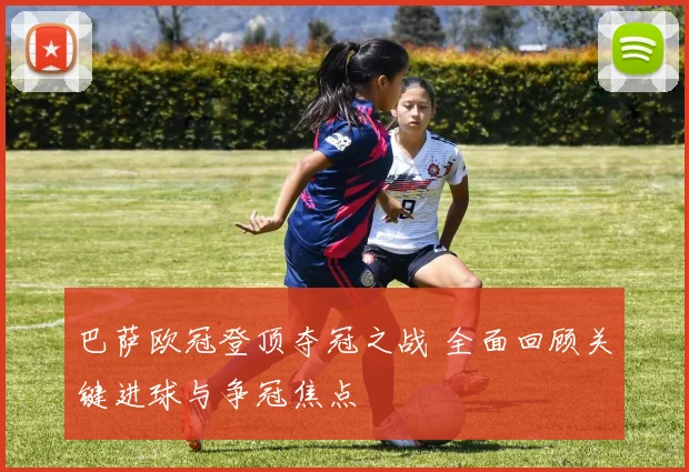 巴萨欧冠登顶夺冠之战 全面回顾关键进球与争冠焦点