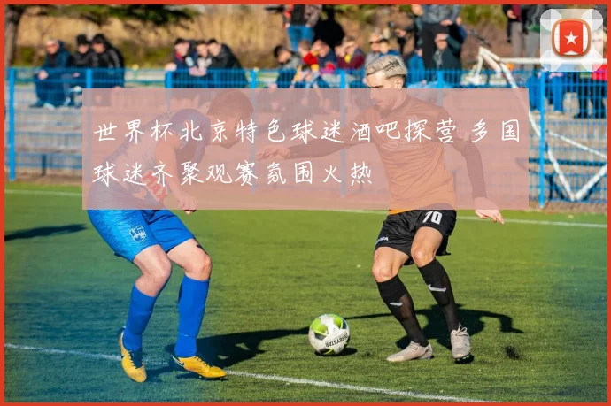 世界杯北京特色球迷酒吧探营 多国球迷齐聚观赛氛围火热