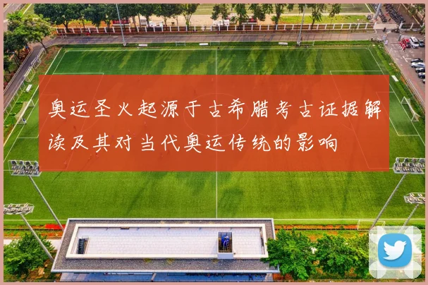 奥运圣火起源于古希腊考古证据解读及其对当代奥运传统的影响