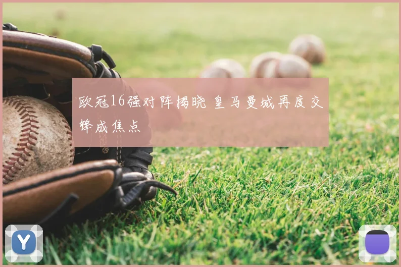 欧冠16强对阵揭晓 皇马曼城再度交锋成焦点
