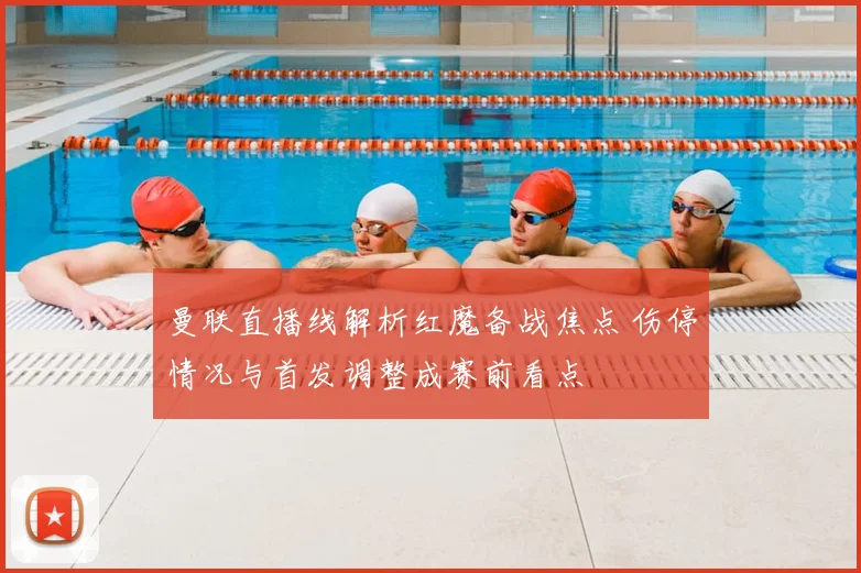 曼联直播线解析红魔备战焦点 伤停情况与首发调整成赛前看点