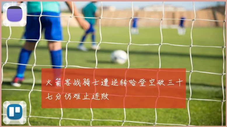 火箭客战骑士遭逆转哈登空砍三十七分仍难止连败
