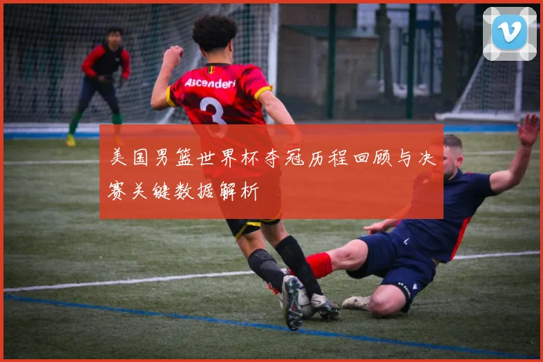 美国男篮世界杯夺冠历程回顾与决赛关键数据解析