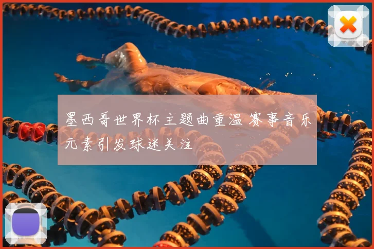 墨西哥世界杯主题曲重温 赛事音乐元素引发球迷关注