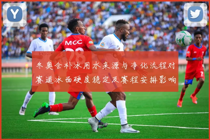 冬奥会补冰用水来源与净化流程对赛道冰面硬度稳定及赛程安排影响