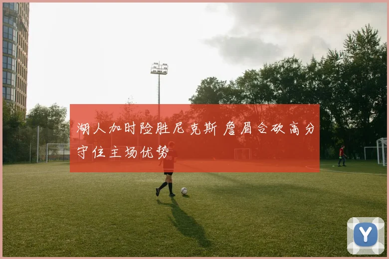 湖人加时险胜尼克斯 詹眉合砍高分守住主场优势