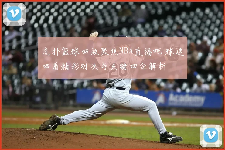 虎扑篮球回放聚焦NBA直播吧 球迷回看精彩对决与关键回合解析