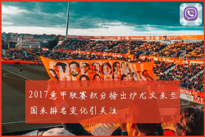 2017意甲联赛积分榜出炉尤文米兰国米排名变化引关注