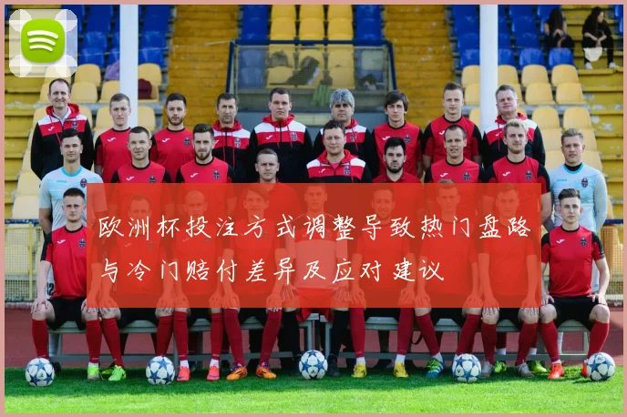 欧洲杯投注方式调整导致热门盘路与冷门赔付差异及应对建议