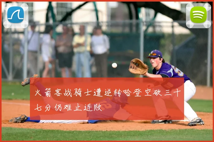 火箭客战骑士遭逆转哈登空砍三十七分仍难止连败