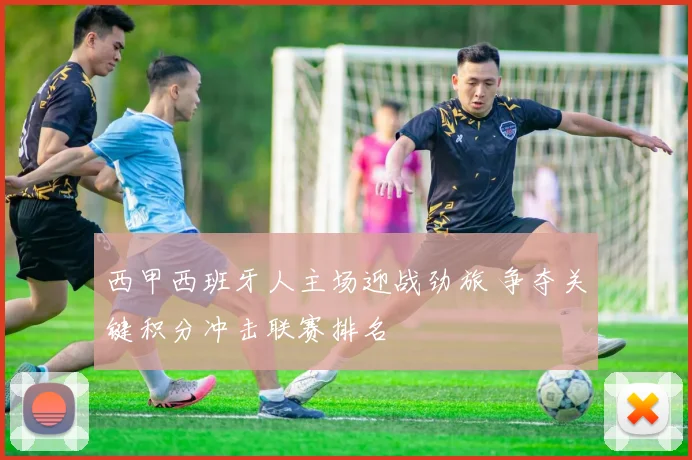 西甲西班牙人主场迎战劲旅 争夺关键积分冲击联赛排名
