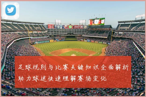 足球规则与比赛关键知识全面解析助力球迷快速理解赛场变化