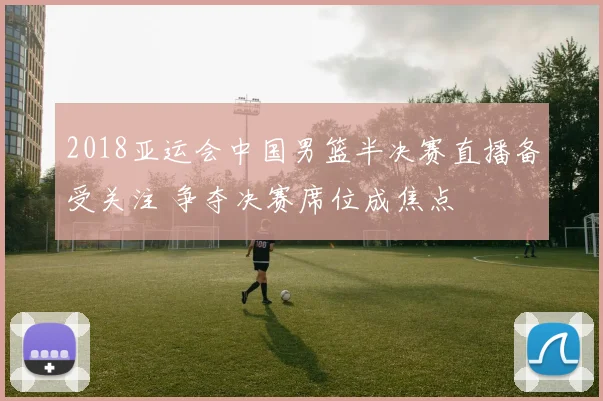 2018亚运会中国男篮半决赛直播备受关注 争夺决赛席位成焦点